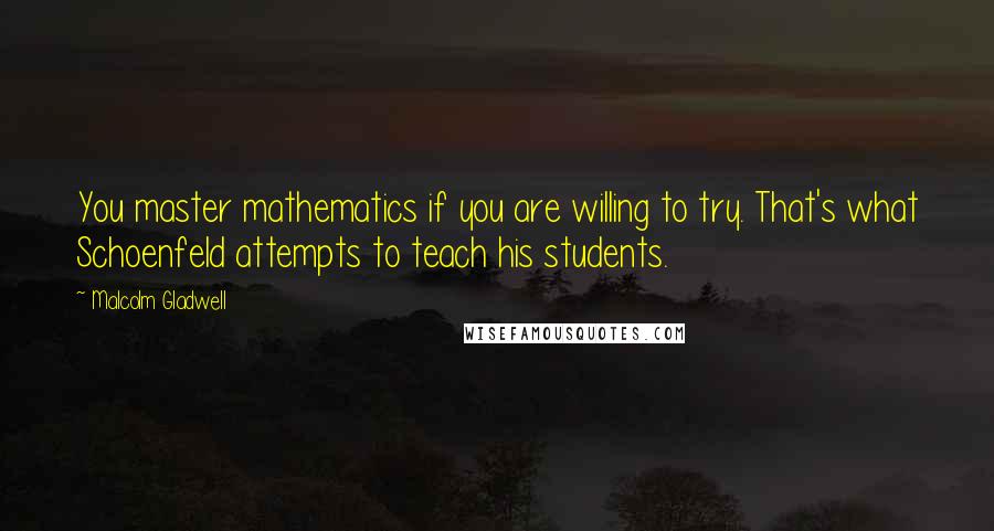 Malcolm Gladwell Quotes: You master mathematics if you are willing to try. That's what Schoenfeld attempts to teach his students.