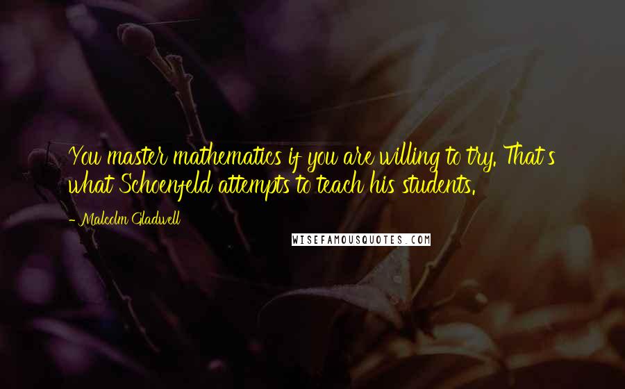 Malcolm Gladwell Quotes: You master mathematics if you are willing to try. That's what Schoenfeld attempts to teach his students.