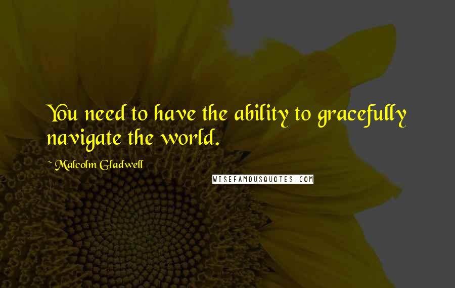 Malcolm Gladwell Quotes: You need to have the ability to gracefully navigate the world.