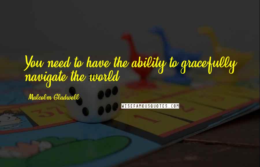 Malcolm Gladwell Quotes: You need to have the ability to gracefully navigate the world.