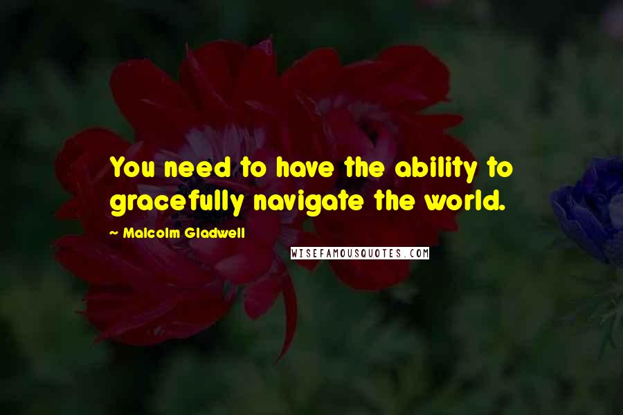 Malcolm Gladwell Quotes: You need to have the ability to gracefully navigate the world.