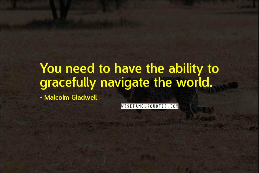 Malcolm Gladwell Quotes: You need to have the ability to gracefully navigate the world.