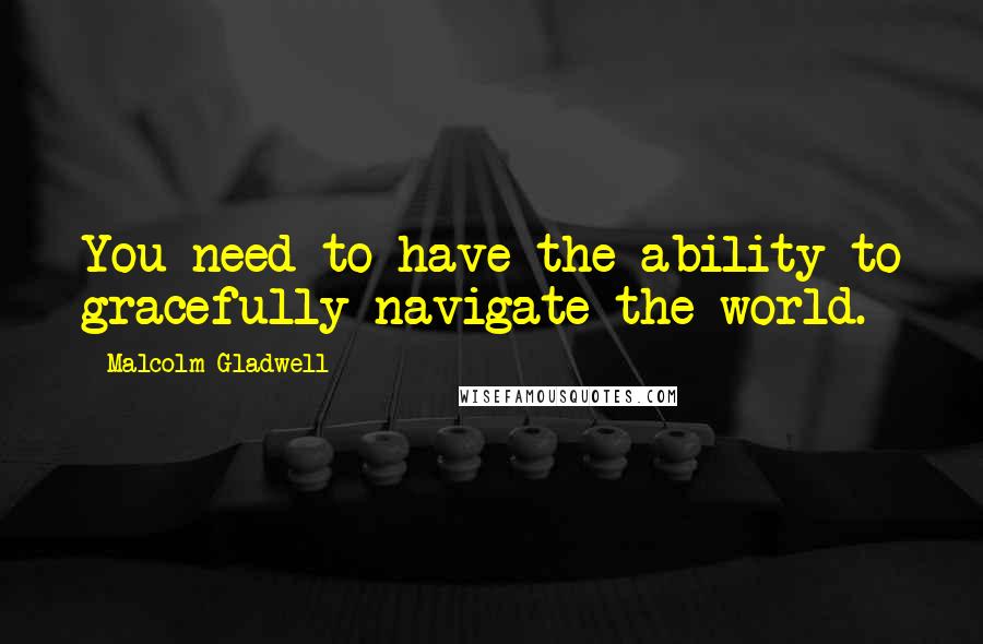 Malcolm Gladwell Quotes: You need to have the ability to gracefully navigate the world.