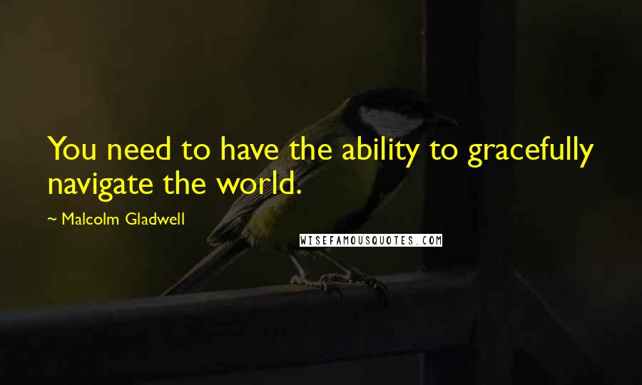 Malcolm Gladwell Quotes: You need to have the ability to gracefully navigate the world.