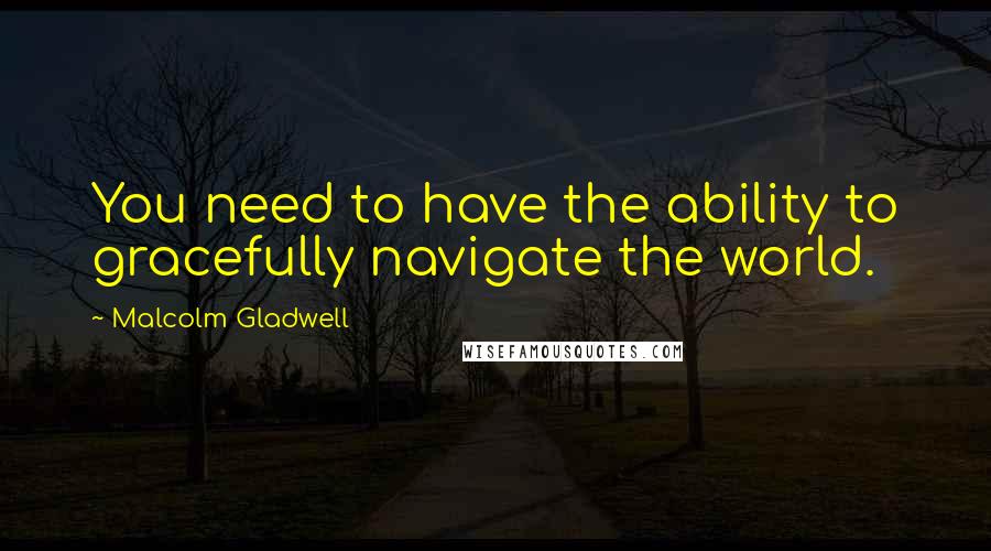 Malcolm Gladwell Quotes: You need to have the ability to gracefully navigate the world.