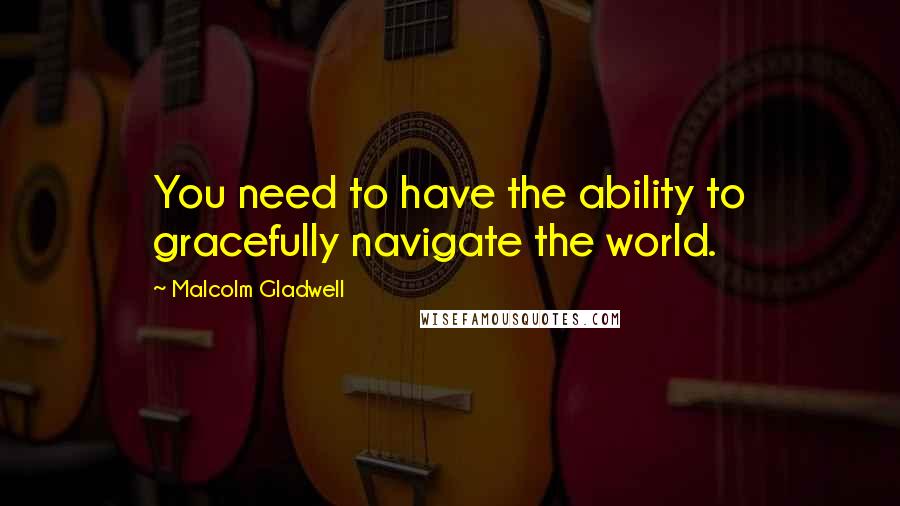 Malcolm Gladwell Quotes: You need to have the ability to gracefully navigate the world.