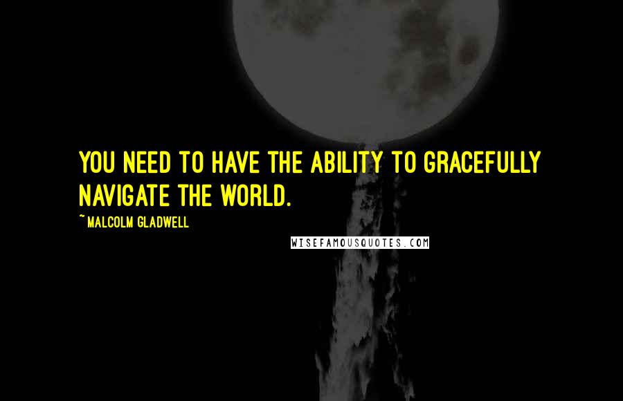 Malcolm Gladwell Quotes: You need to have the ability to gracefully navigate the world.