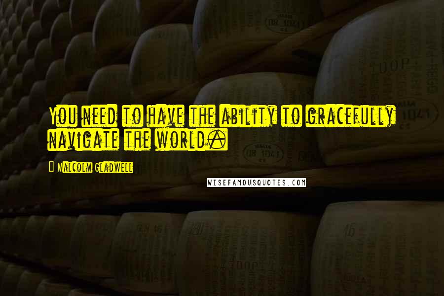 Malcolm Gladwell Quotes: You need to have the ability to gracefully navigate the world.