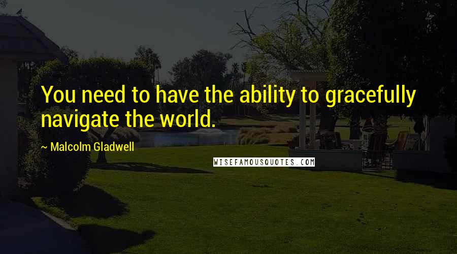 Malcolm Gladwell Quotes: You need to have the ability to gracefully navigate the world.