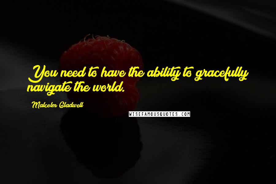 Malcolm Gladwell Quotes: You need to have the ability to gracefully navigate the world.