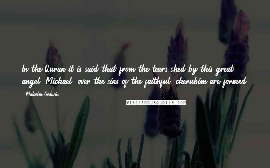 Malcolm Godwin Quotes: In the Quran it is said that from the tears shed by this great angel [Michael] over the sins of the faithful, cherubim are formed.