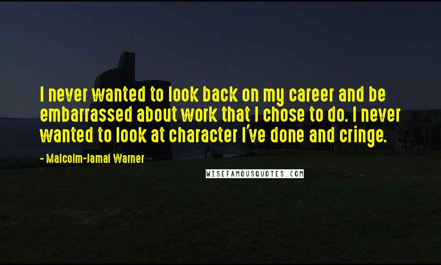 Malcolm-Jamal Warner Quotes: I never wanted to look back on my career and be embarrassed about work that I chose to do. I never wanted to look at character I've done and cringe.