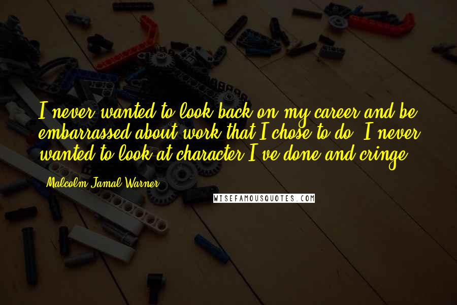 Malcolm-Jamal Warner Quotes: I never wanted to look back on my career and be embarrassed about work that I chose to do. I never wanted to look at character I've done and cringe.