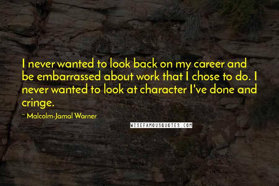 Malcolm-Jamal Warner Quotes: I never wanted to look back on my career and be embarrassed about work that I chose to do. I never wanted to look at character I've done and cringe.