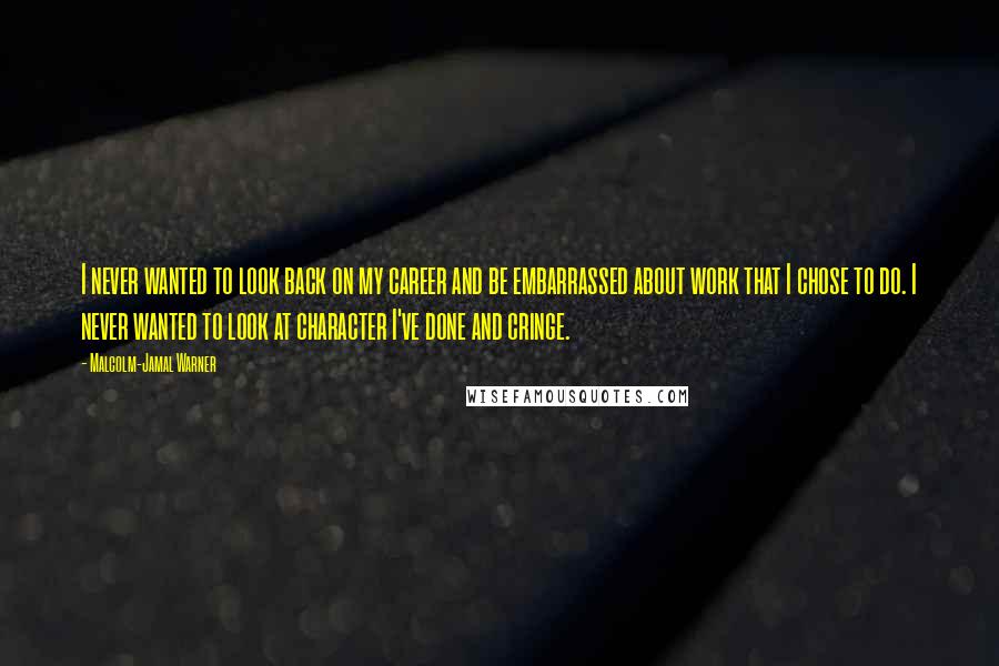 Malcolm-Jamal Warner Quotes: I never wanted to look back on my career and be embarrassed about work that I chose to do. I never wanted to look at character I've done and cringe.