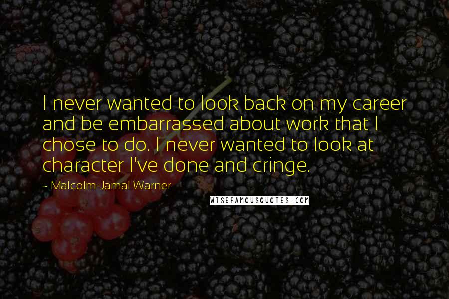 Malcolm-Jamal Warner Quotes: I never wanted to look back on my career and be embarrassed about work that I chose to do. I never wanted to look at character I've done and cringe.