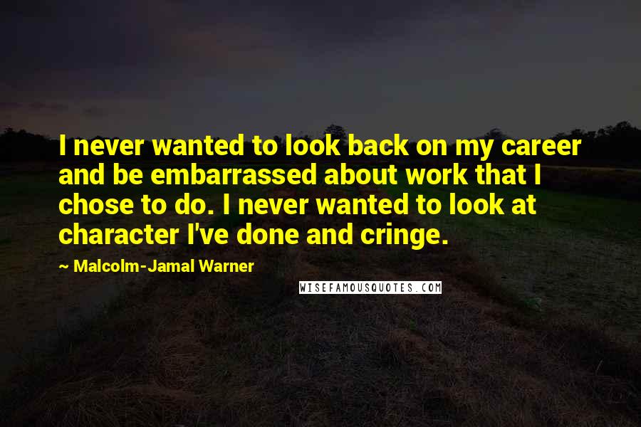 Malcolm-Jamal Warner Quotes: I never wanted to look back on my career and be embarrassed about work that I chose to do. I never wanted to look at character I've done and cringe.