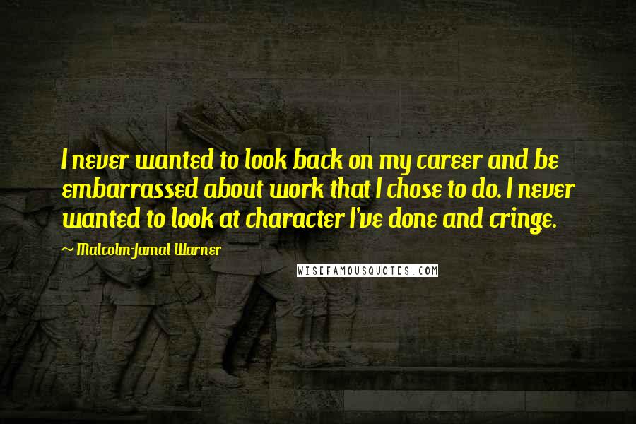 Malcolm-Jamal Warner Quotes: I never wanted to look back on my career and be embarrassed about work that I chose to do. I never wanted to look at character I've done and cringe.