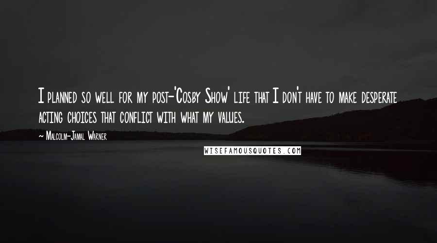Malcolm-Jamal Warner Quotes: I planned so well for my post-'Cosby Show' life that I don't have to make desperate acting choices that conflict with what my values.