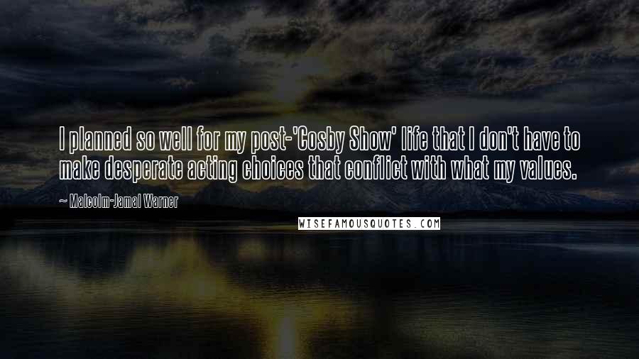 Malcolm-Jamal Warner Quotes: I planned so well for my post-'Cosby Show' life that I don't have to make desperate acting choices that conflict with what my values.