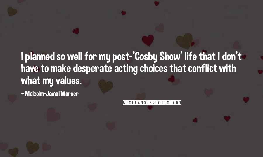 Malcolm-Jamal Warner Quotes: I planned so well for my post-'Cosby Show' life that I don't have to make desperate acting choices that conflict with what my values.