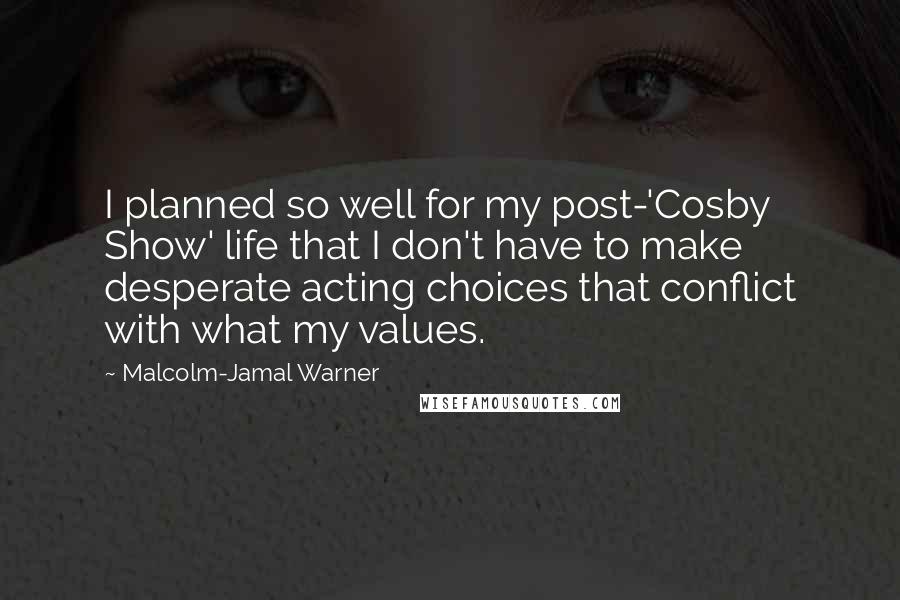 Malcolm-Jamal Warner Quotes: I planned so well for my post-'Cosby Show' life that I don't have to make desperate acting choices that conflict with what my values.