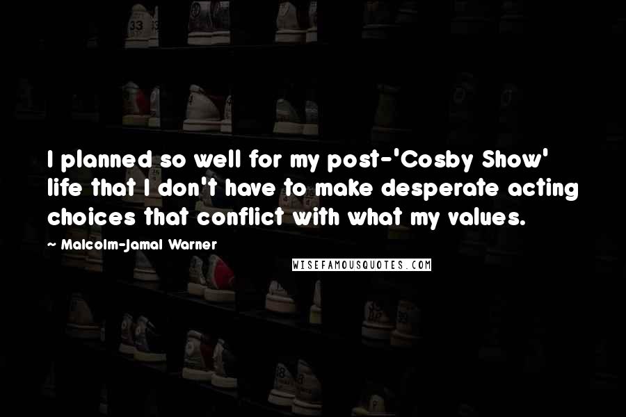 Malcolm-Jamal Warner Quotes: I planned so well for my post-'Cosby Show' life that I don't have to make desperate acting choices that conflict with what my values.