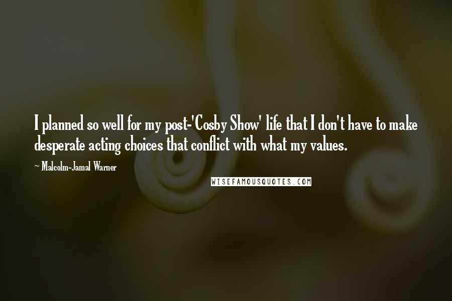 Malcolm-Jamal Warner Quotes: I planned so well for my post-'Cosby Show' life that I don't have to make desperate acting choices that conflict with what my values.