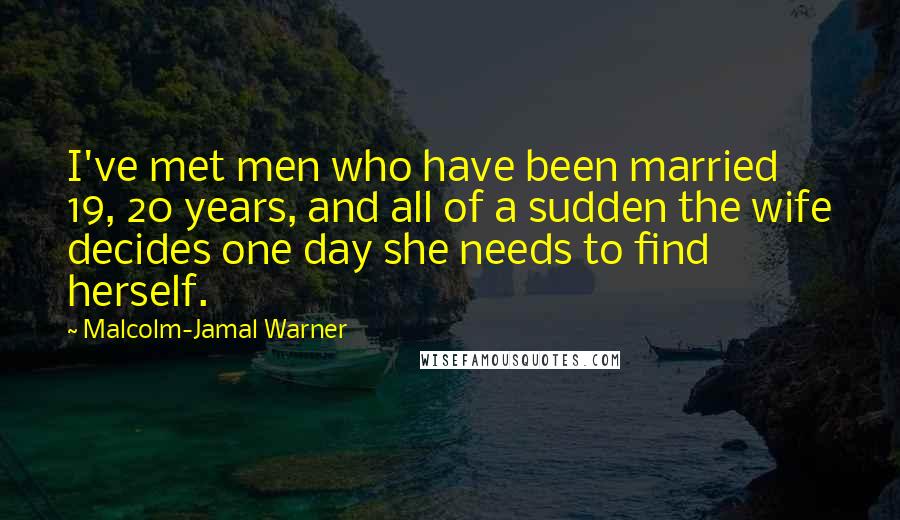Malcolm-Jamal Warner Quotes: I've met men who have been married 19, 20 years, and all of a sudden the wife decides one day she needs to find herself.