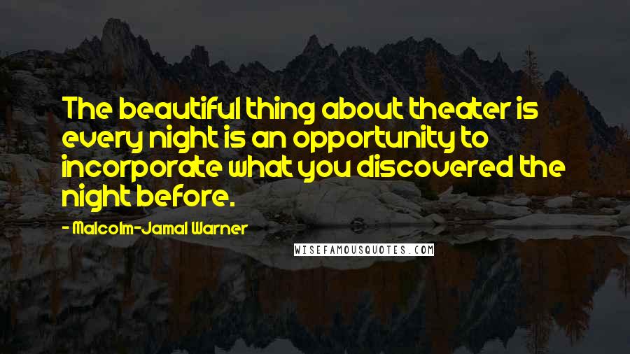 Malcolm-Jamal Warner Quotes: The beautiful thing about theater is every night is an opportunity to incorporate what you discovered the night before.