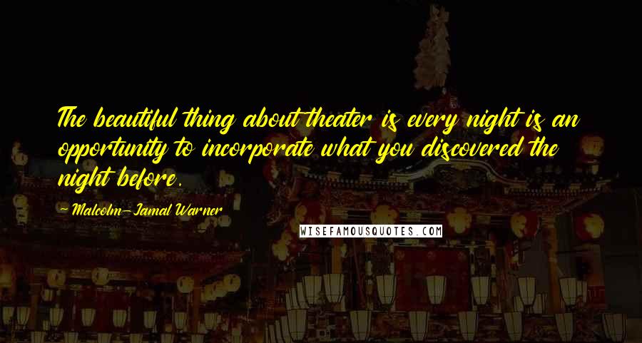 Malcolm-Jamal Warner Quotes: The beautiful thing about theater is every night is an opportunity to incorporate what you discovered the night before.