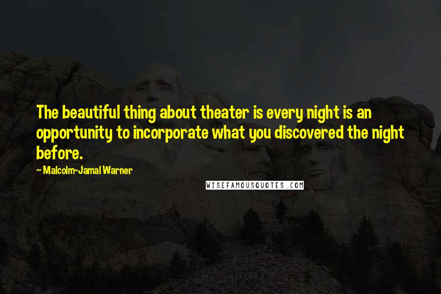 Malcolm-Jamal Warner Quotes: The beautiful thing about theater is every night is an opportunity to incorporate what you discovered the night before.