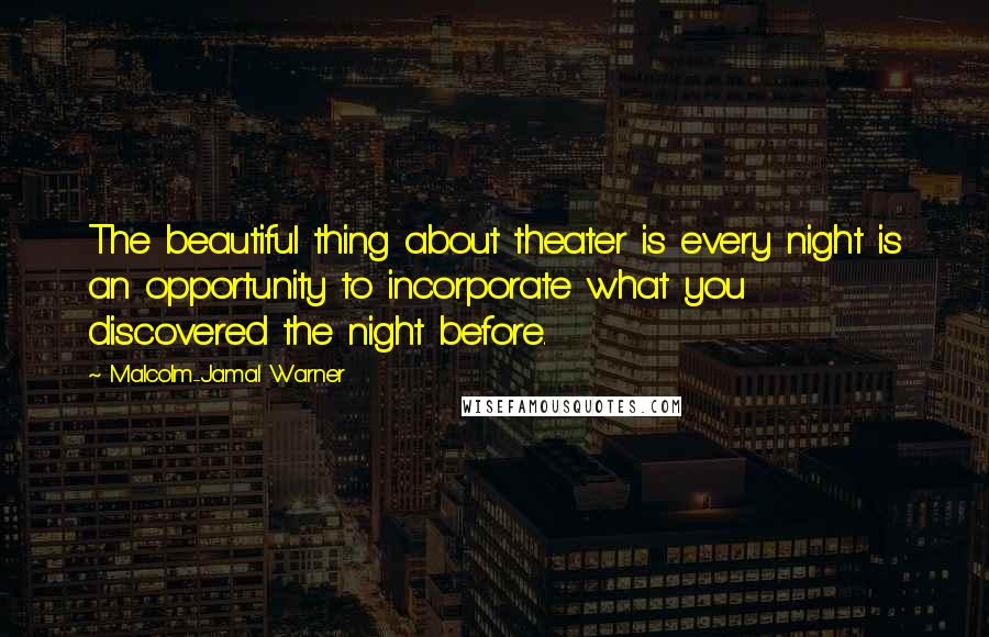 Malcolm-Jamal Warner Quotes: The beautiful thing about theater is every night is an opportunity to incorporate what you discovered the night before.