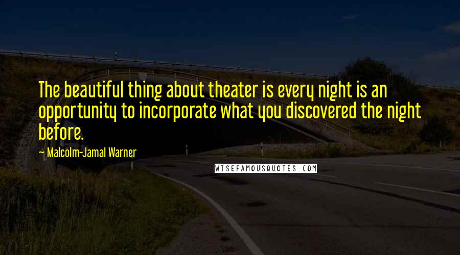 Malcolm-Jamal Warner Quotes: The beautiful thing about theater is every night is an opportunity to incorporate what you discovered the night before.