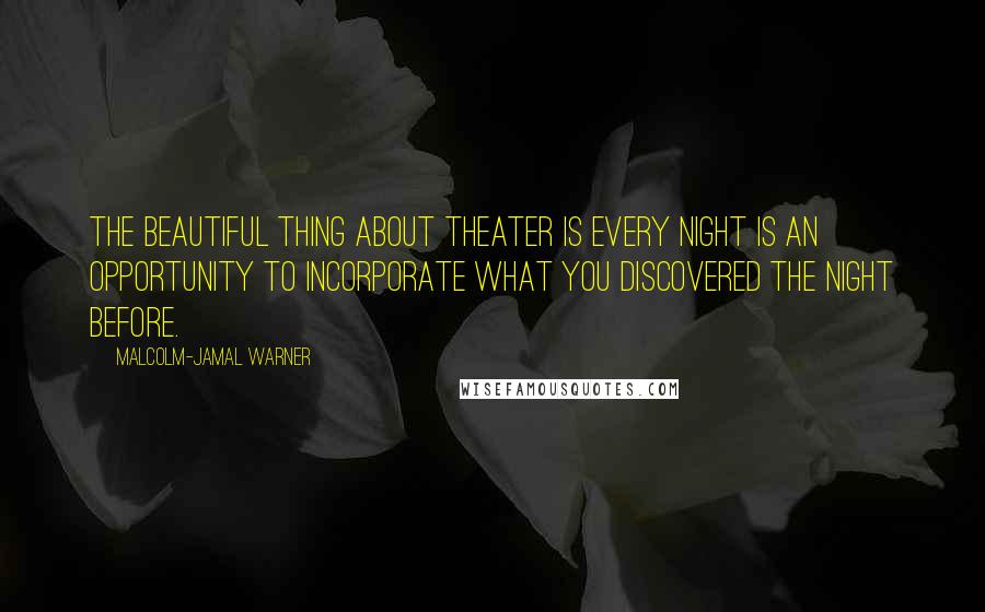 Malcolm-Jamal Warner Quotes: The beautiful thing about theater is every night is an opportunity to incorporate what you discovered the night before.