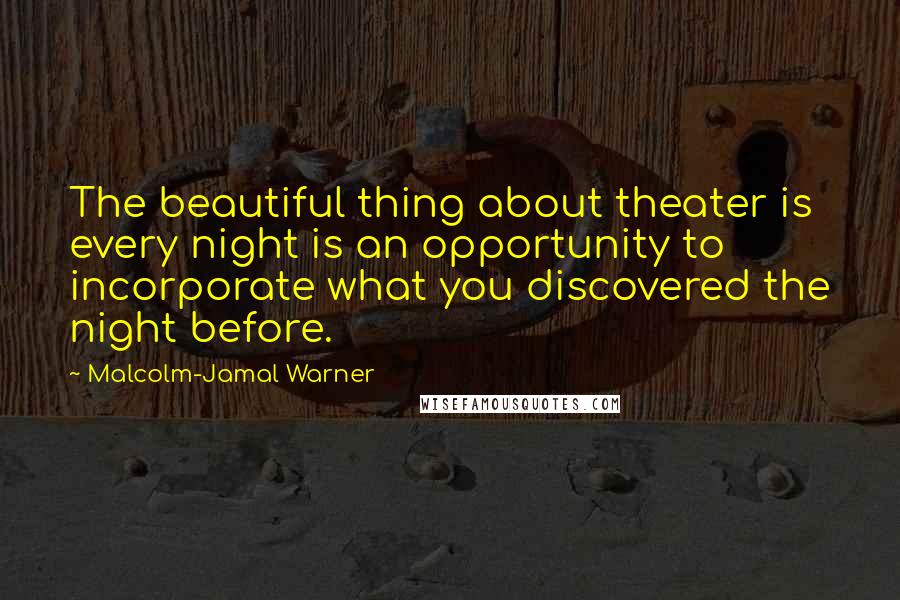 Malcolm-Jamal Warner Quotes: The beautiful thing about theater is every night is an opportunity to incorporate what you discovered the night before.