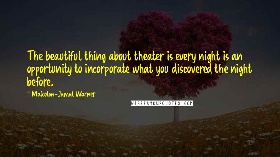 Malcolm-Jamal Warner Quotes: The beautiful thing about theater is every night is an opportunity to incorporate what you discovered the night before.