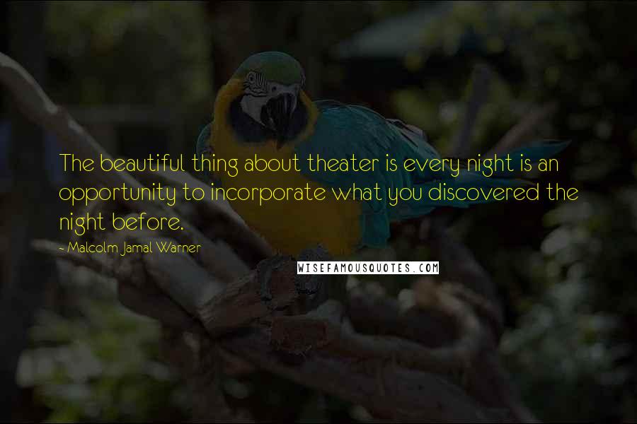 Malcolm-Jamal Warner Quotes: The beautiful thing about theater is every night is an opportunity to incorporate what you discovered the night before.