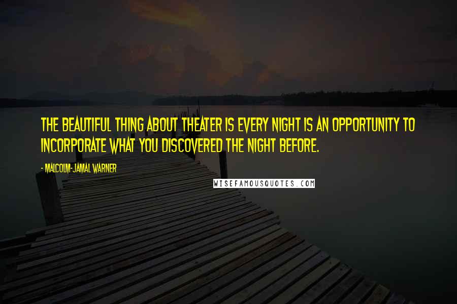 Malcolm-Jamal Warner Quotes: The beautiful thing about theater is every night is an opportunity to incorporate what you discovered the night before.