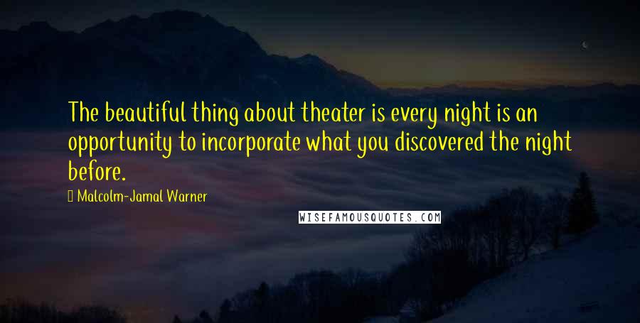 Malcolm-Jamal Warner Quotes: The beautiful thing about theater is every night is an opportunity to incorporate what you discovered the night before.