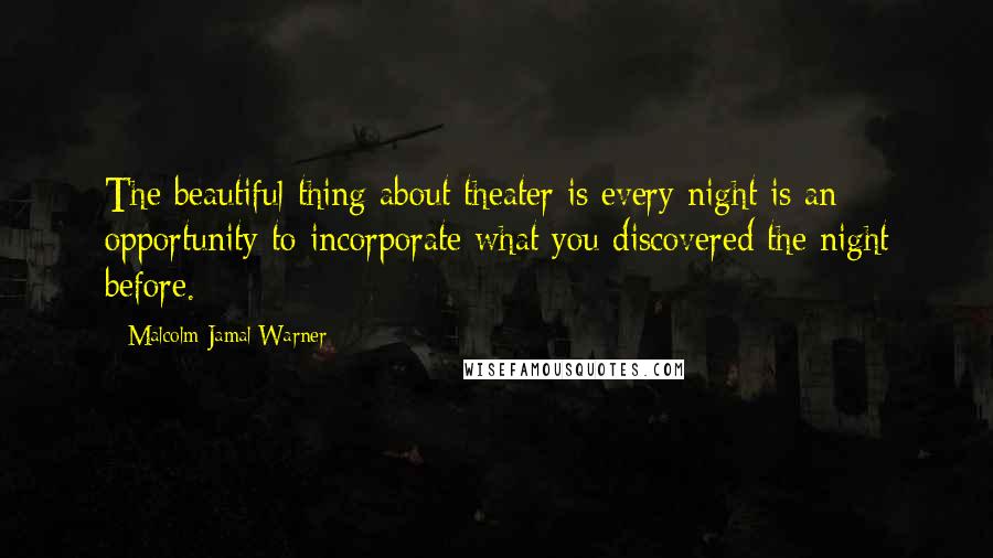 Malcolm-Jamal Warner Quotes: The beautiful thing about theater is every night is an opportunity to incorporate what you discovered the night before.