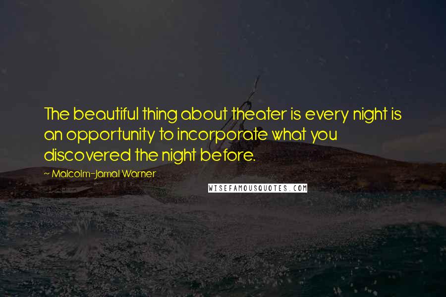 Malcolm-Jamal Warner Quotes: The beautiful thing about theater is every night is an opportunity to incorporate what you discovered the night before.