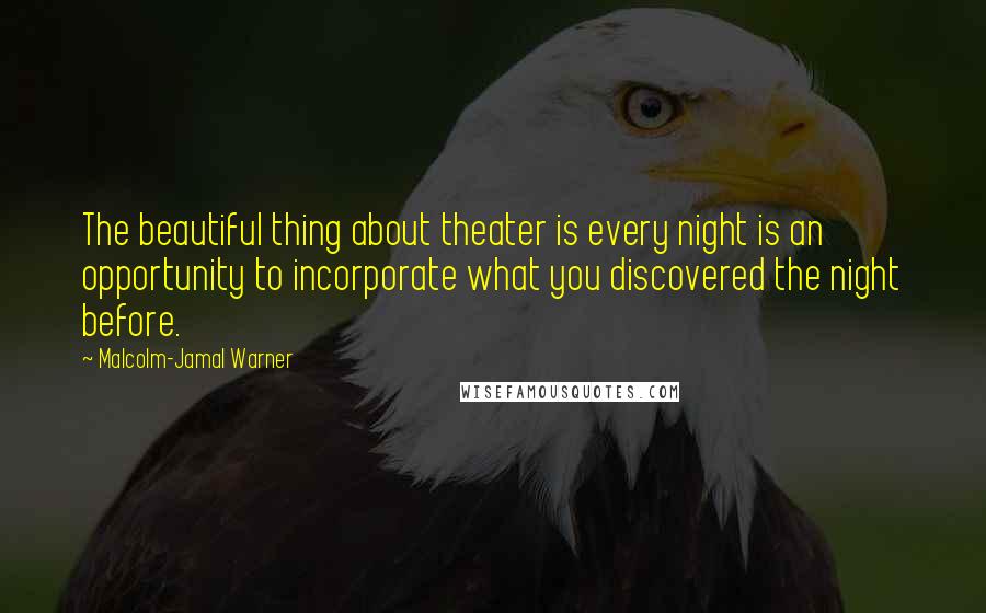 Malcolm-Jamal Warner Quotes: The beautiful thing about theater is every night is an opportunity to incorporate what you discovered the night before.