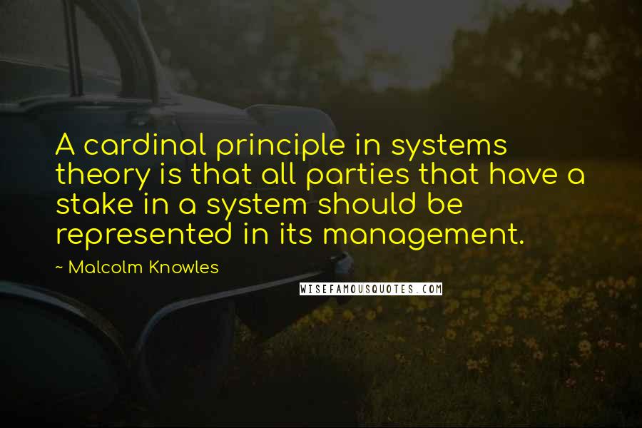 Malcolm Knowles Quotes: A cardinal principle in systems theory is that all parties that have a stake in a system should be represented in its management.