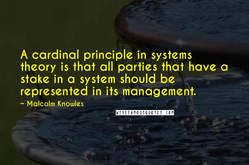 Malcolm Knowles Quotes: A cardinal principle in systems theory is that all parties that have a stake in a system should be represented in its management.