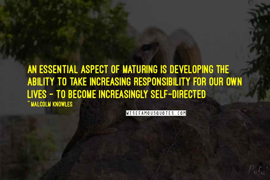 Malcolm Knowles Quotes: An essential aspect of maturing is developing the ability to take increasing responsibility for our own lives - to become increasingly self-directed