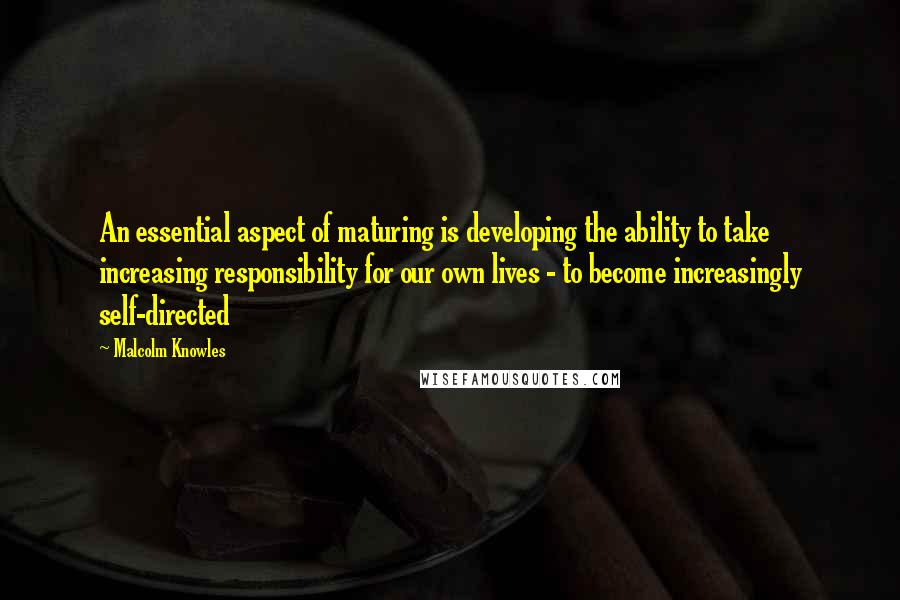 Malcolm Knowles Quotes: An essential aspect of maturing is developing the ability to take increasing responsibility for our own lives - to become increasingly self-directed