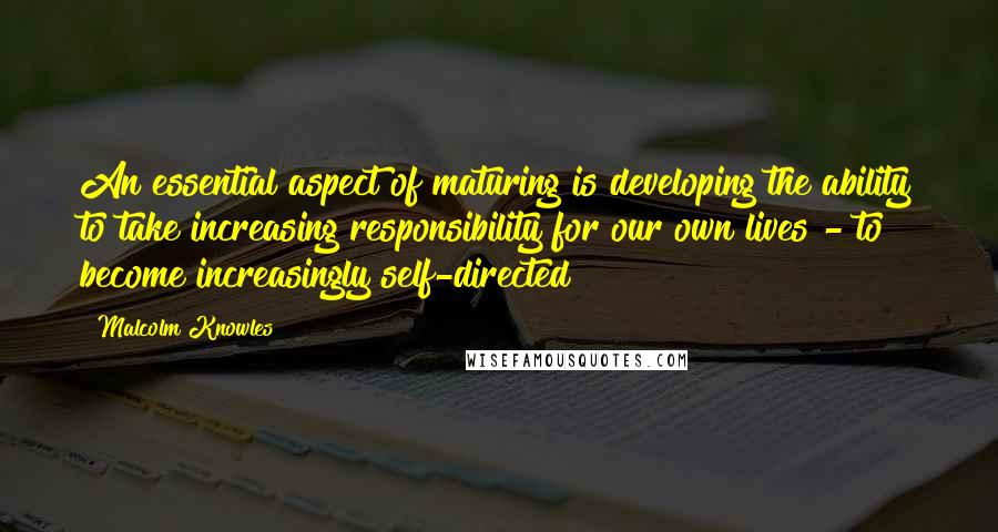 Malcolm Knowles Quotes: An essential aspect of maturing is developing the ability to take increasing responsibility for our own lives - to become increasingly self-directed