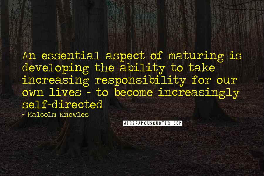 Malcolm Knowles Quotes: An essential aspect of maturing is developing the ability to take increasing responsibility for our own lives - to become increasingly self-directed