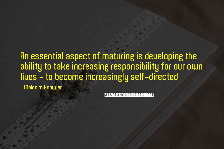 Malcolm Knowles Quotes: An essential aspect of maturing is developing the ability to take increasing responsibility for our own lives - to become increasingly self-directed